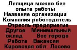 Лепщица-можно без опыта работы › Название организации ­ Компания-работодатель › Отрасль предприятия ­ Другое › Минимальный оклад ­ 1 - Все города Работа » Вакансии   . Кировская обл.,Лосево д.